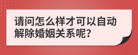 请问怎么样才可以自动解除婚姻关系呢？