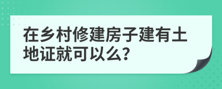 在乡村修建房子建有土地证就可以么？