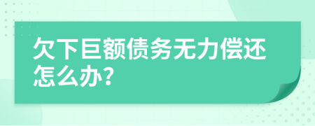 欠下巨额债务无力偿还怎么办？