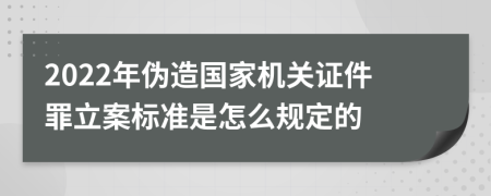 2022年伪造国家机关证件罪立案标准是怎么规定的