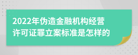 2022年伪造金融机构经营许可证罪立案标准是怎样的