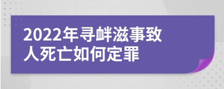 2022年寻衅滋事致人死亡如何定罪