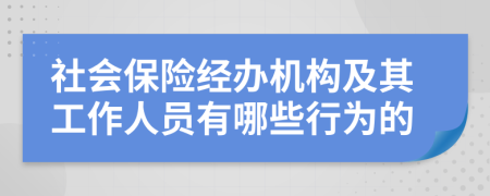 社会保险经办机构及其工作人员有哪些行为的