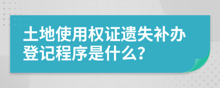 土地使用权证遗失补办登记程序是什么？