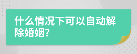 什么情况下可以自动解除婚姻？