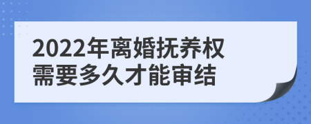 2022年离婚抚养权需要多久才能审结