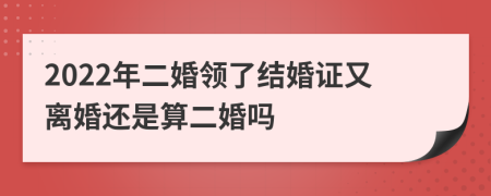 2022年二婚领了结婚证又离婚还是算二婚吗