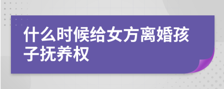 什么时候给女方离婚孩子抚养权