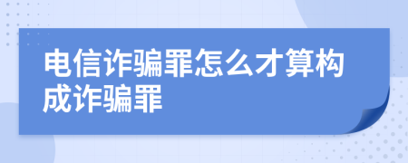 电信诈骗罪怎么才算构成诈骗罪