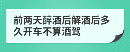 前两天醉酒后解酒后多久开车不算酒驾