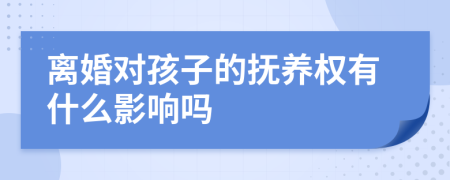 离婚对孩子的抚养权有什么影响吗