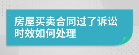 房屋买卖合同过了诉讼时效如何处理