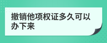 撤销他项权证多久可以办下来