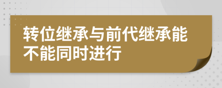 转位继承与前代继承能不能同时进行