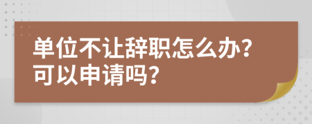 单位不让辞职怎么办？可以申请吗？