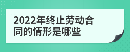 2022年终止劳动合同的情形是哪些