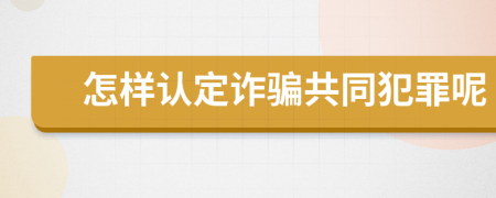 怎样认定诈骗共同犯罪呢