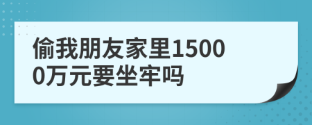 偷我朋友家里15000万元要坐牢吗