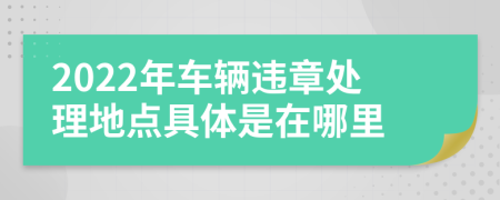 2022年车辆违章处理地点具体是在哪里