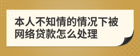 本人不知情的情况下被网络贷款怎么处理