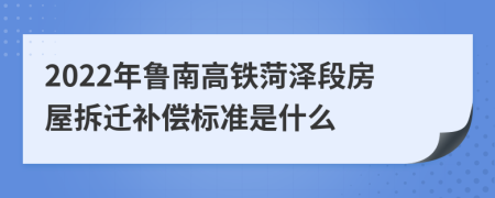 2022年鲁南高铁菏泽段房屋拆迁补偿标准是什么