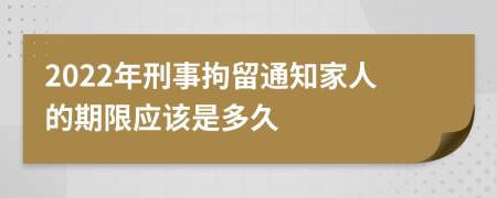 2022年刑事拘留通知家人的期限应该是多久
