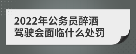 2022年公务员醉酒驾驶会面临什么处罚