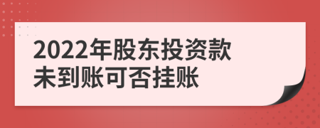 2022年股东投资款未到账可否挂账