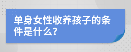 单身女性收养孩子的条件是什么？