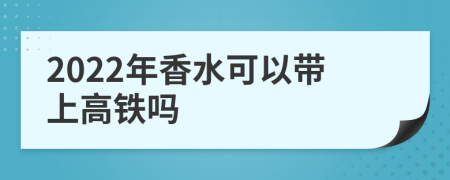 2022年香水可以带上高铁吗