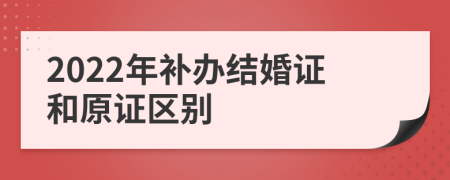 2022年补办结婚证和原证区别