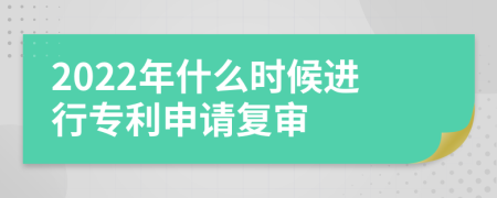 2022年什么时候进行专利申请复审