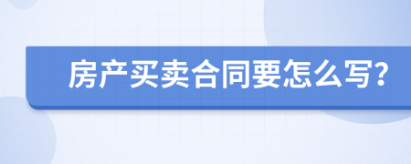 房产买卖合同要怎么写？