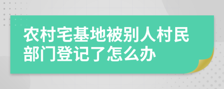 农村宅基地被别人村民部门登记了怎么办