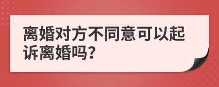 离婚对方不同意可以起诉离婚吗？