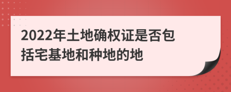 2022年土地确权证是否包括宅基地和种地的地