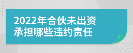 2022年合伙未出资承担哪些违约责任