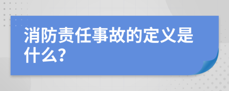 消防责任事故的定义是什么？