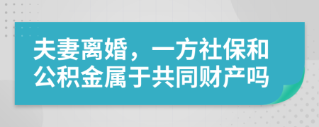 夫妻离婚，一方社保和公积金属于共同财产吗