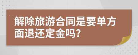 解除旅游合同是要单方面退还定金吗？