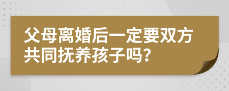 父母离婚后一定要双方共同抚养孩子吗？