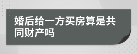 婚后给一方买房算是共同财产吗