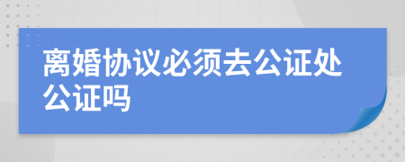 离婚协议必须去公证处公证吗