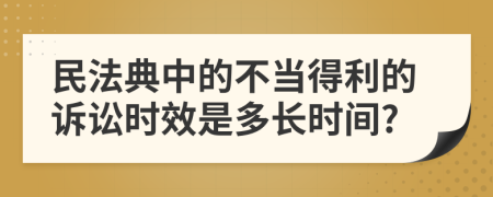 民法典中的不当得利的诉讼时效是多长时间?