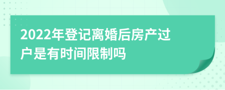 2022年登记离婚后房产过户是有时间限制吗