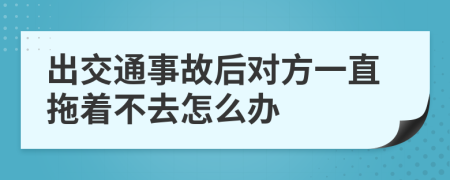 出交通事故后对方一直拖着不去怎么办