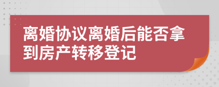 离婚协议离婚后能否拿到房产转移登记