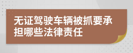 无证驾驶车辆被抓要承担哪些法律责任