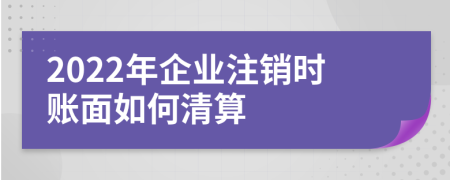 2022年企业注销时账面如何清算