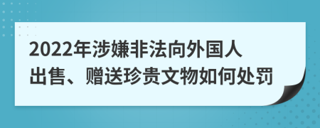 2022年涉嫌非法向外国人出售、赠送珍贵文物如何处罚